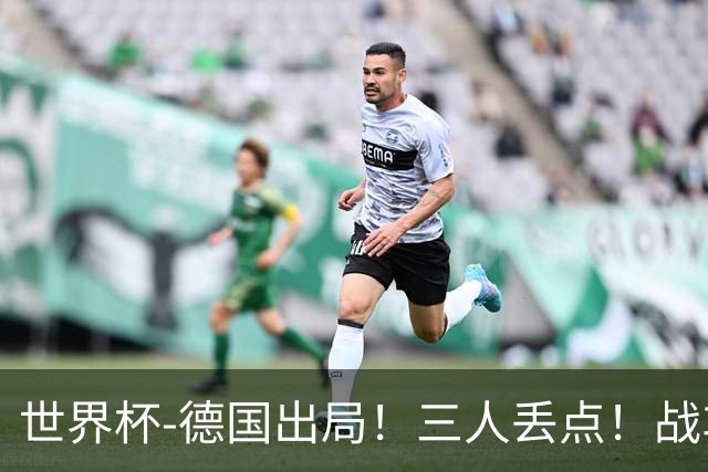 世界杯-德国出局！三人丢点！战车点球战总分4-5巴拉圭止步32强