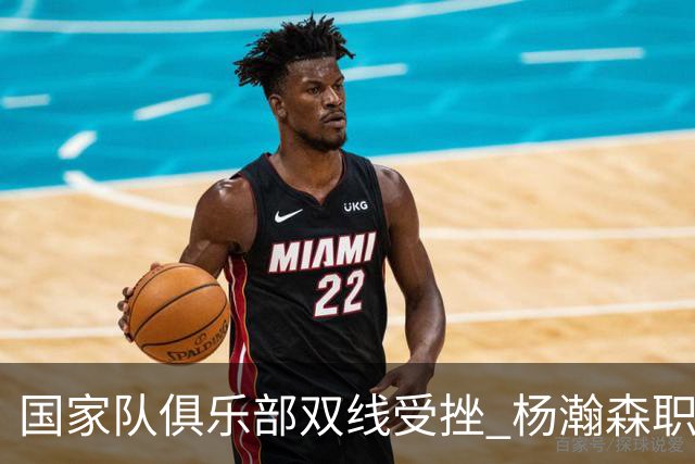 国家队俱乐部双线受挫 杨瀚森职业生涯进入至暗时刻？