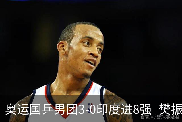奥运国乒男团3-0印度进8强 樊振东逆转王楚钦横扫