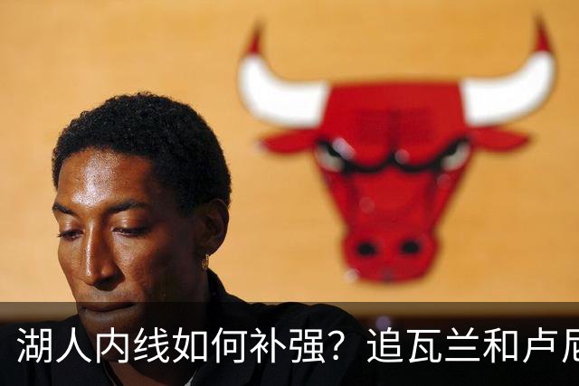 湖人内线如何补强？追瓦兰&卢尼还是交易迪亚巴特辅佐凯斯勒