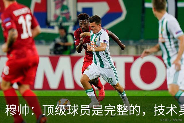 穆帅：顶级球员是完整的，技术身体精神都出色，同时也是团队球员
