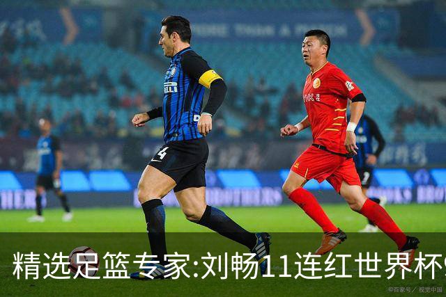 精选足篮专家:刘畅11连红世界杯9中9 周通解球8连红