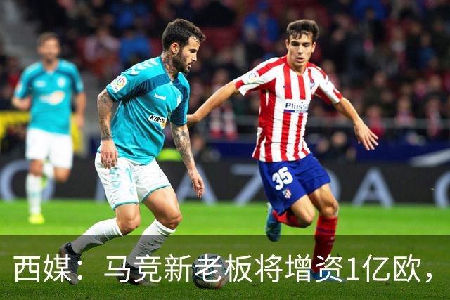 西媒：马竞新老板将增资1亿欧，其中一半用于体育城项目